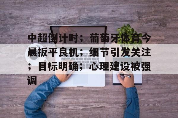 开云体育APP-关于中超倒计时；葡萄牙体育今晨扳平良机；细节引发关注；目标明确；心理建设被强调的信息